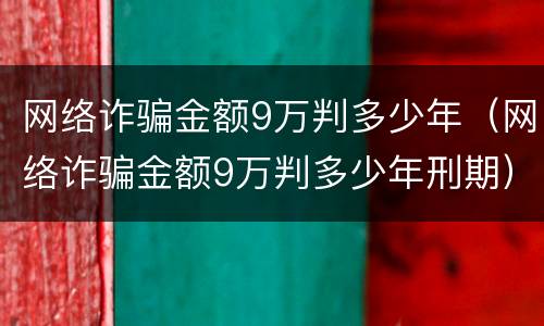 网络诈骗金额9万判多少年（网络诈骗金额9万判多少年刑期）