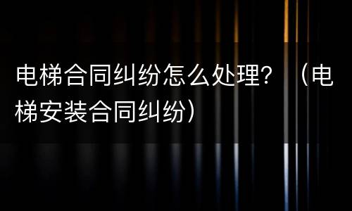 电梯合同纠纷怎么处理？（电梯安装合同纠纷）