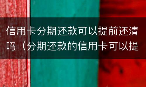 信用卡分期还款可以提前还清吗（分期还款的信用卡可以提前还款吗）