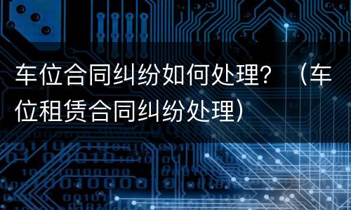 车位合同纠纷如何处理？（车位租赁合同纠纷处理）