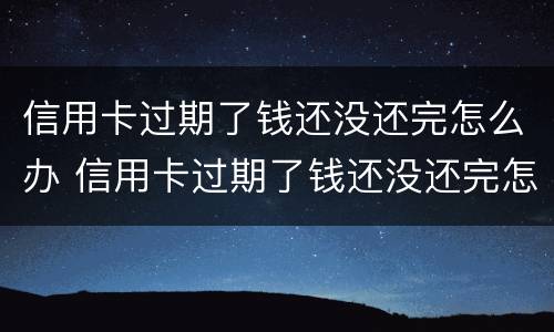 信用卡过期了钱还没还完怎么办 信用卡过期了钱还没还完怎么办会不会亲属帮忙还
