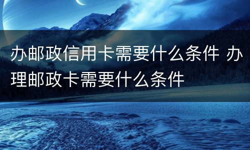 办邮政信用卡需要什么条件 办理邮政卡需要什么条件