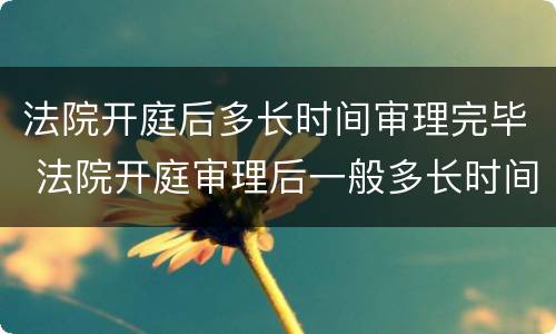 法院开庭后多长时间审理完毕 法院开庭审理后一般多长时间宣判