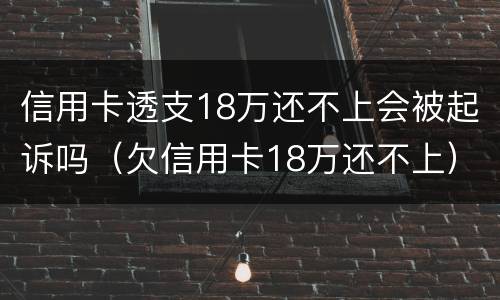 信用卡透支18万还不上会被起诉吗（欠信用卡18万还不上）