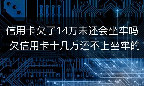 信用卡欠了14万未还会坐牢吗 欠信用卡十几万还不上坐牢的有吗?