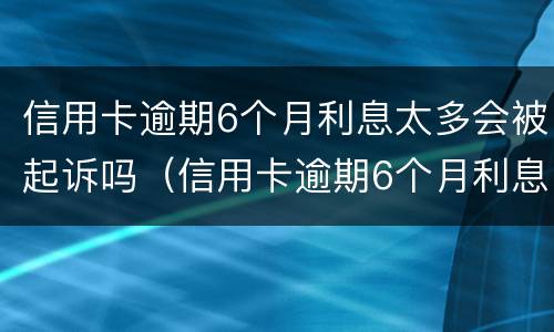 信用卡逾期6个月利息太多会被起诉吗（信用卡逾期6个月利息太多会被起诉吗）