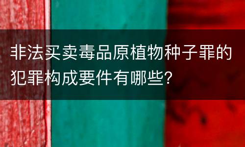 非法买卖毒品原植物种子罪的犯罪构成要件有哪些？