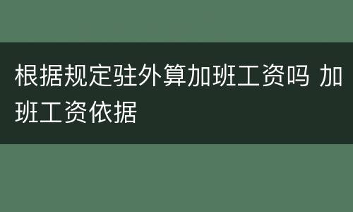 根据规定驻外算加班工资吗 加班工资依据