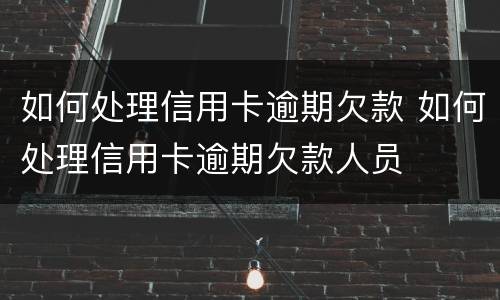 如何处理信用卡逾期欠款 如何处理信用卡逾期欠款人员