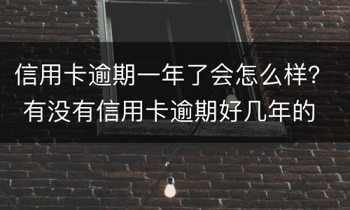 信用卡逾期一年了会怎么样？ 有没有信用卡逾期好几年的