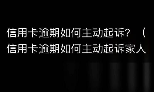 信用卡逾期如何主动起诉？（信用卡逾期如何主动起诉家人）