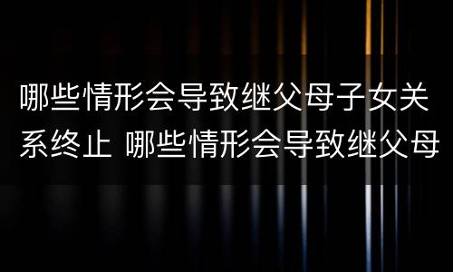 哪些情形会导致继父母子女关系终止 哪些情形会导致继父母子女关系终止呢