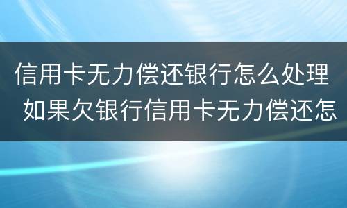 信用卡无力偿还银行怎么处理 如果欠银行信用卡无力偿还怎么办