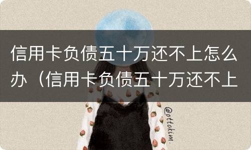 信用卡负债五十万还不上怎么办（信用卡负债五十万还不上怎么办呢）