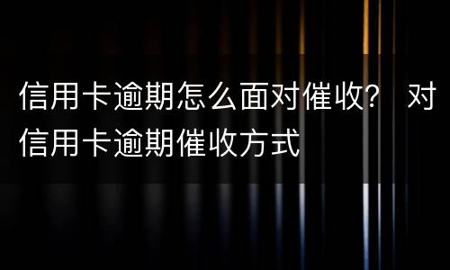 信用卡逾期怎么面对催收？ 对信用卡逾期催收方式