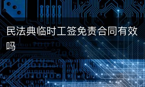 民法典临时工签免责合同有效吗