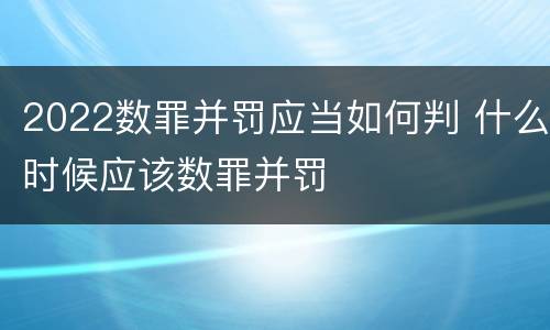 2022数罪并罚应当如何判 什么时候应该数罪并罚
