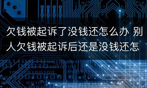 欠钱被起诉了没钱还怎么办 别人欠钱被起诉后还是没钱还怎么办