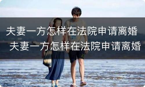 夫妻一方怎样在法院申请离婚 夫妻一方怎样在法院申请离婚手续