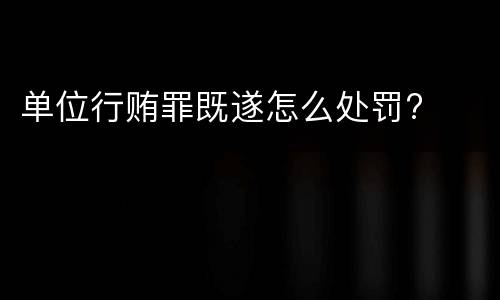单位行贿罪既遂怎么处罚?