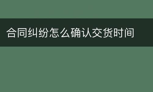 合同纠纷怎么确认交货时间