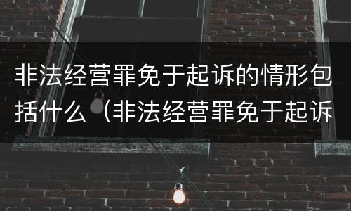 非法经营罪免于起诉的情形包括什么（非法经营罪免于起诉的情形包括什么）