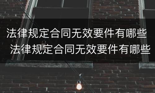 法律规定合同无效要件有哪些 法律规定合同无效要件有哪些情形