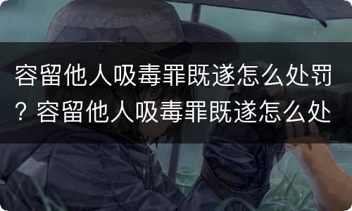 容留他人吸毒罪既遂怎么处罚? 容留他人吸毒罪既遂怎么处罚的
