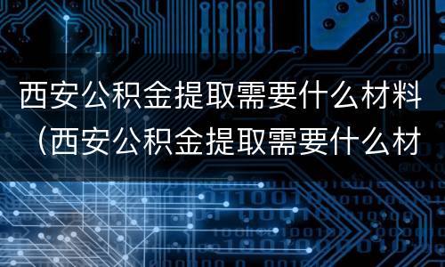 西安公积金提取需要什么材料（西安公积金提取需要什么材料）