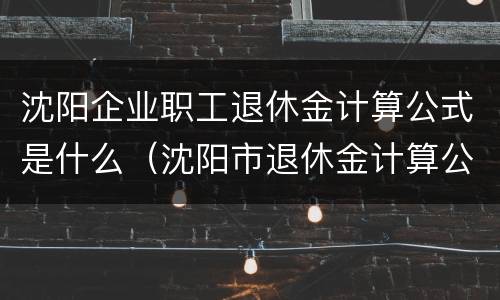 沈阳企业职工退休金计算公式是什么（沈阳市退休金计算公式）
