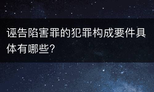 诬告陷害罪的犯罪构成要件具体有哪些?