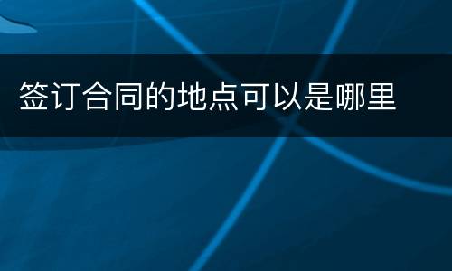 签订合同的地点可以是哪里
