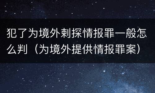 犯了为境外剌探情报罪一般怎么判（为境外提供情报罪案）