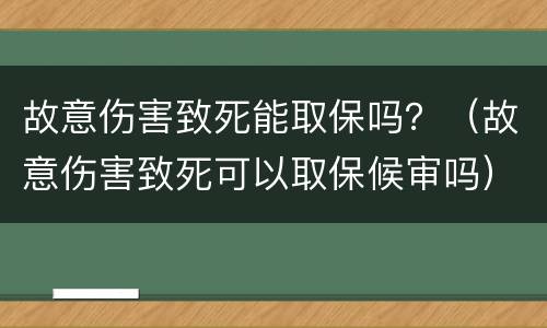 故意伤害致死能取保吗？（故意伤害致死可以取保候审吗）