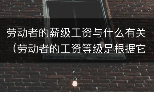 劳动者的薪级工资与什么有关（劳动者的工资等级是根据它们的什么来确定的）