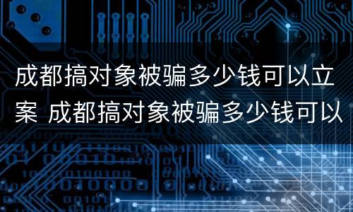成都搞对象被骗多少钱可以立案 成都搞对象被骗多少钱可以立案了