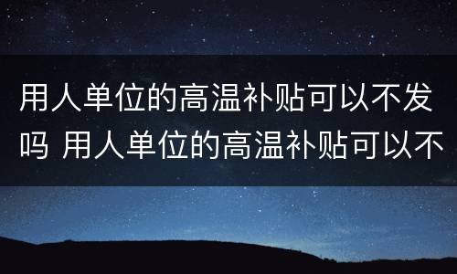 用人单位的高温补贴可以不发吗 用人单位的高温补贴可以不发吗怎么办