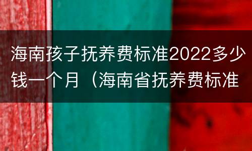 海南孩子抚养费标准2022多少钱一个月（海南省抚养费标准）