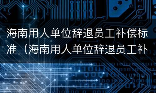 海南用人单位辞退员工补偿标准（海南用人单位辞退员工补偿标准是多少）