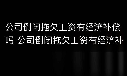 公司倒闭拖欠工资有经济补偿吗 公司倒闭拖欠工资有经济补偿吗合法吗