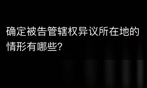 确定被告管辖权异议所在地的情形有哪些？