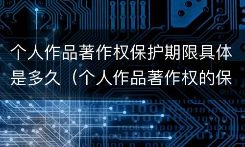 个人作品著作权保护期限具体是多久（个人作品著作权的保护期限）