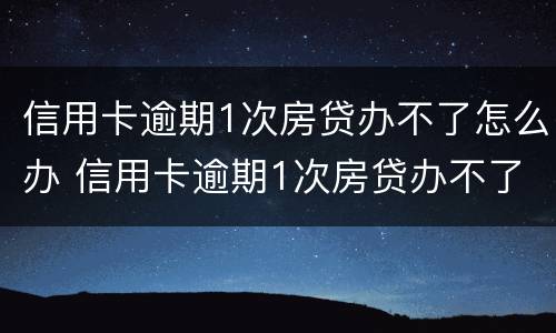 信用卡逾期1次房贷办不了怎么办 信用卡逾期1次房贷办不了怎么办呢