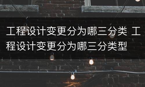 工程设计变更分为哪三分类 工程设计变更分为哪三分类型