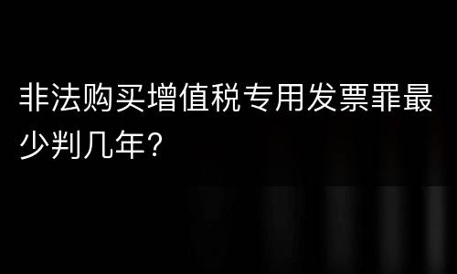 非法购买增值税专用发票罪最少判几年?