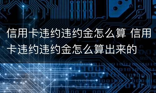 信用卡违约违约金怎么算 信用卡违约违约金怎么算出来的