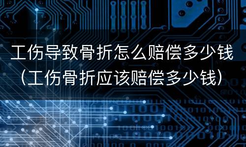 工伤导致骨折怎么赔偿多少钱（工伤骨折应该赔偿多少钱）