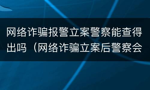 网络诈骗报警立案警察能查得出吗（网络诈骗立案后警察会怎么查）