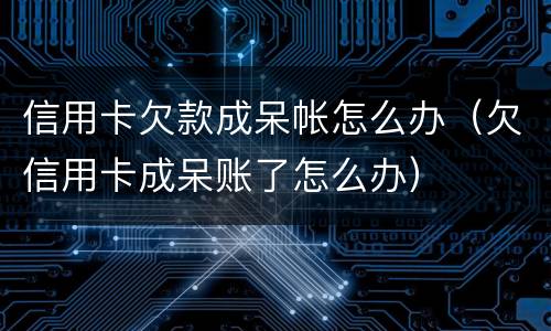 信用卡欠款成呆帐怎么办（欠信用卡成呆账了怎么办）
