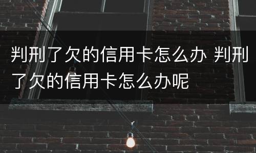 判刑了欠的信用卡怎么办 判刑了欠的信用卡怎么办呢